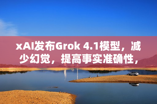 xAI发布Grok 4.1模型，减少幻觉，提高事实准确性，增强风格控制