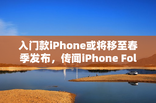 入门款iPhone或将移至春季发布，传闻iPhone Fold 2026年与旗舰机同期亮相