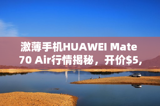 激薄手机HUAWEI Mate 70 Air行情揭秘，开价$5,680！