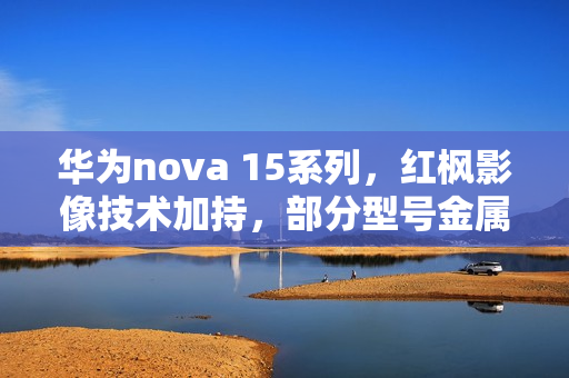 华为nova 15系列，红枫影像技术加持，部分型号金属中框设计亮相