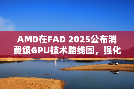 AMD在FAD 2025公布消费级GPU技术路线图,强化RDNA架构,AI PC体验再升级 AMD在FAD 2025公布消费级GPU技术路线图,强化RDNA架构,AI PC体验再升级