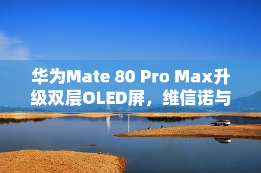 华为Mate 80 Pro Max升级双层OLED屏，维信诺与京东方供应屏幕新技术