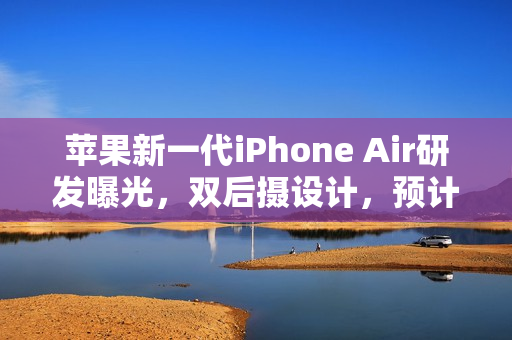 苹果新一代iPhone Air研发曝光,双后摄设计,预计2027年发布 苹果新一代iPhone Air研发曝光,双后摄设计,预计2027年发布