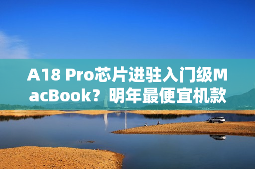 A18 Pro芯片进驻入门级MacBook？明年最便宜机款亮相在即