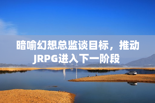 暗喻幻想总监谈目标，推动JRPG进入下一阶段