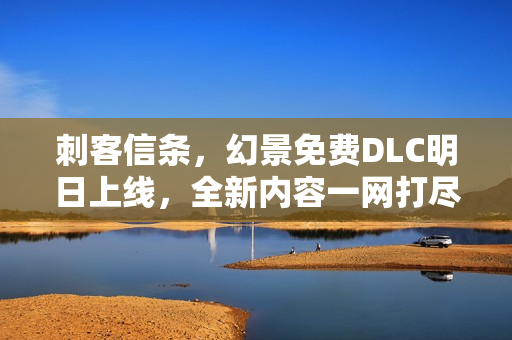 刺客信条，幻景免费DLC明日上线，全新内容一网打尽