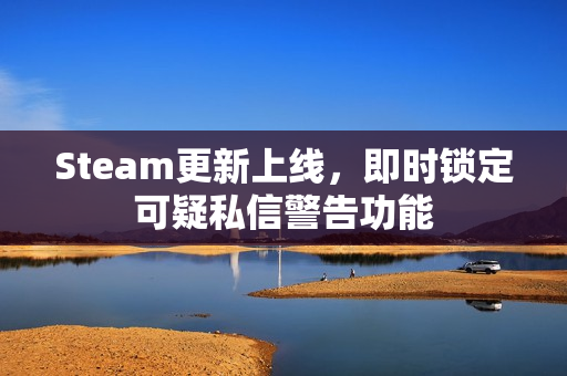 Steam更新上线,即时锁定可疑私信警告功能 Steam更新上线,即时锁定可疑私信警告功能