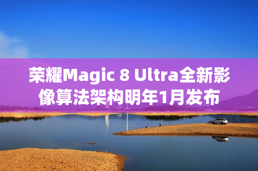 荣耀Magic 8 Ultra全新影像算法架构明年1月发布 荣耀Magic 8 Ultra全新影像算法架构明年1月发布
