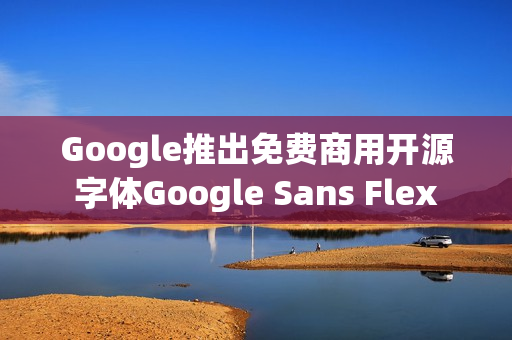 Google推出免费商用开源字体Google Sans Flex