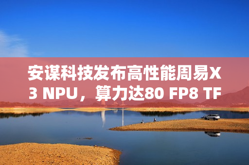 安谋科技发布高性能周易X3 NPU，算力达80 FP8 TFLOPS