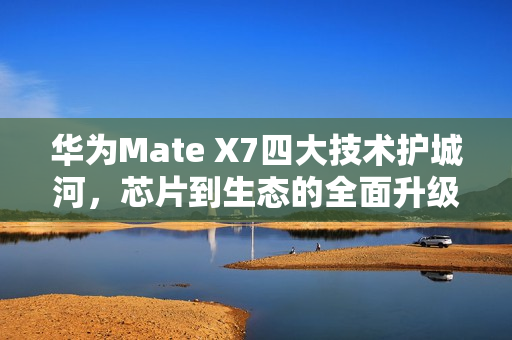 华为Mate X7四大技术护城河，芯片到生态的全面升级，重塑高端手机格局