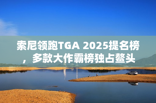 索尼领跑TGA 2025提名榜，多款大作霸榜独占鳌头