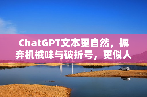 ChatGPT文本更自然，摒弃机械味与破折号，更似人类书写之道