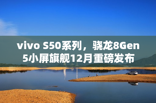 vivo S50系列，骁龙8Gen5小屏旗舰12月重磅发布