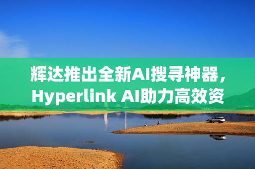 辉达推出全新AI搜寻神器，Hyperlink AI助力高效资料查找