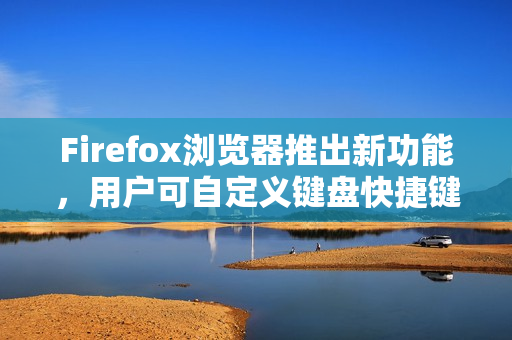 Firefox浏览器推出新功能，用户可自定义键盘快捷键功能