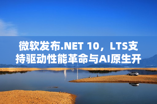 微软发布.NET 10，LTS支持驱动性能革命与AI原生开发新时代的开启