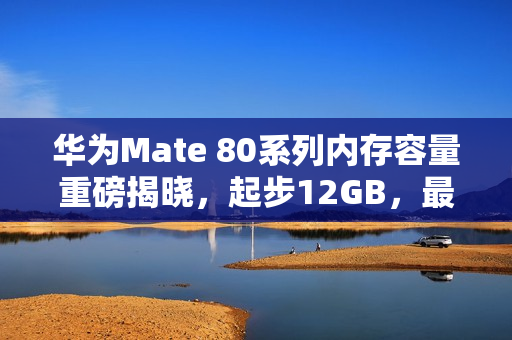 华为Mate 80系列内存容量重磅揭晓，起步12GB，最大容量达20GB！