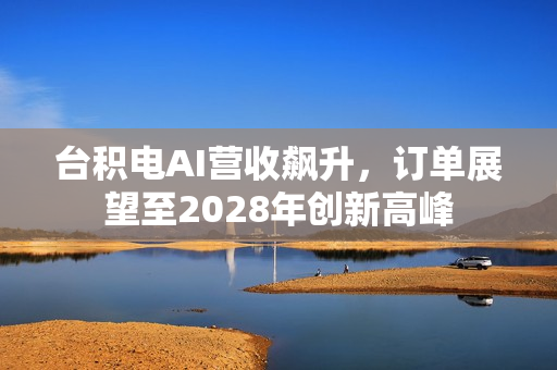 台积电AI营收飙升，订单展望至2028年创新高峰
