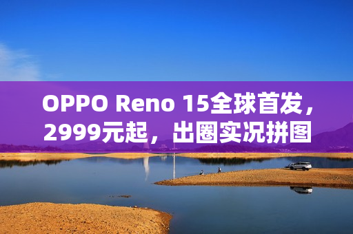 OPPO Reno 15全球首发，2999元起，出圈实况拼图震撼发布