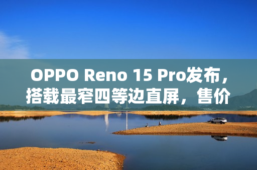 OPPO Reno 15 Pro发布，搭载最窄四等边直屏，售价3699元起