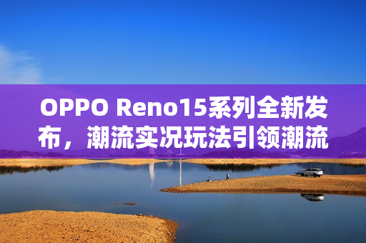 OPPO Reno15系列全新发布,潮流实况玩法引领潮流超出圈 OPPO Reno15系列全新发布,潮流实况玩法引领潮流超出圈