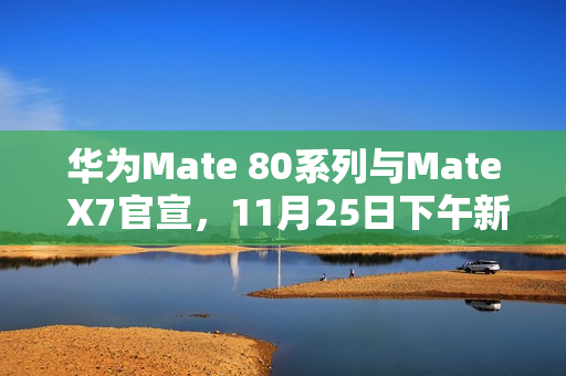 华为Mate 80系列与Mate X7官宣，11月25日下午新品发布会揭秘