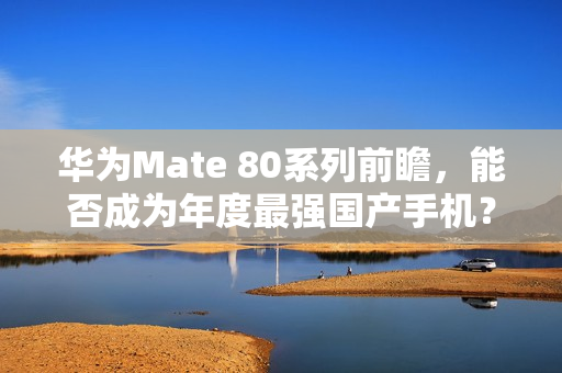 华为Mate 80系列前瞻，能否成为年度最强国产手机？