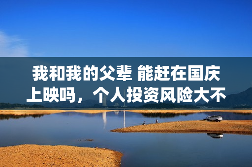 我和我的父辈 能赶在国庆上映吗，个人投资风险大不大，能有多少收益？(我和我的父辈在线观看免费全集电视剧)