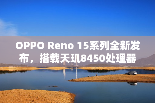 OPPO Reno 15系列全新发布，搭载天玑8450处理器与2亿像素主摄，引领拍照新潮流