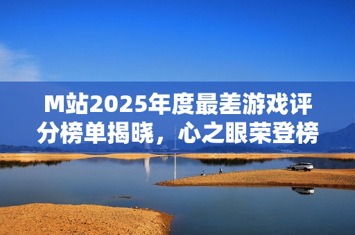 M站2025年度最差游戏评分榜单揭晓，心之眼荣登榜首