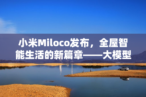 小米Miloco发布，全屋智能生活的新篇章——大模型驱动的智能探索