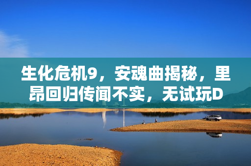 生化危机9，安魂曲揭秘，里昂回归传闻不实，无试玩Demo发布！