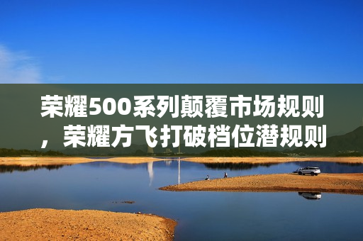荣耀500系列颠覆市场规则，荣耀方飞打破档位潜规则，揭晓日期定档11月24日