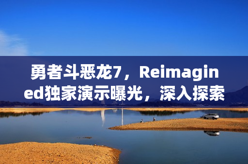 勇者斗恶龙7,Reimagined独家演示曝光,深入探索25分钟游戏流程 勇者斗恶龙7,Reimagined独家演示曝光,深入探索25分钟游戏流程