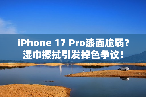 iPhone 17 Pro漆面脆弱?湿巾擦拭引发掉色争议! iPhone 17 Pro漆面脆弱?湿巾擦拭引发掉色争议!