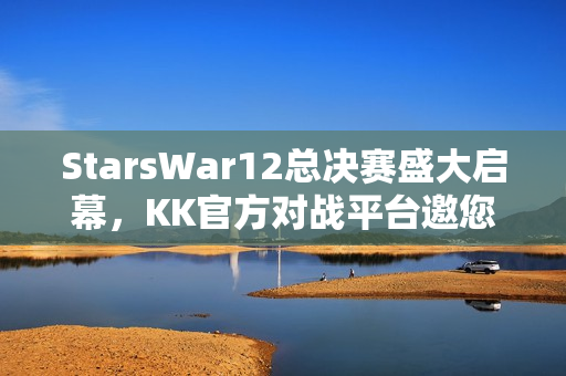 StarsWar12总决赛盛大启幕，KK官方对战平台邀您共鉴冠军荣耀时刻