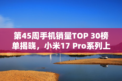 第45周手机销量TOP 30榜单揭晓，小米17 Pro系列上榜