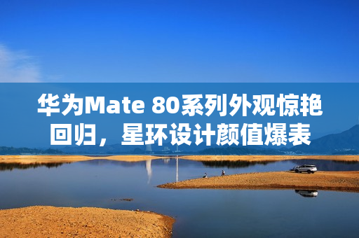 华为Mate 80系列外观惊艳回归，星环设计颜值爆表