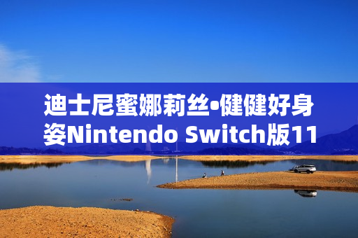 迪士尼蜜娜莉丝•健健好身姿Nintendo Switch版11月6日预购开启