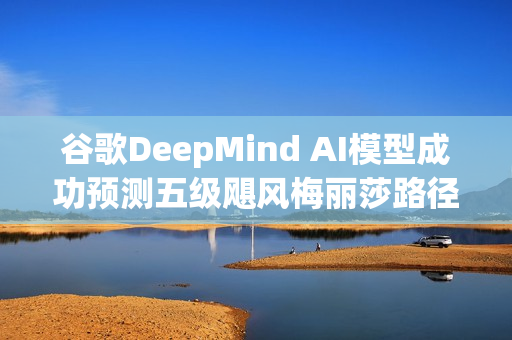 谷歌DeepMind AI模型成功预测五级飓风梅丽莎路径