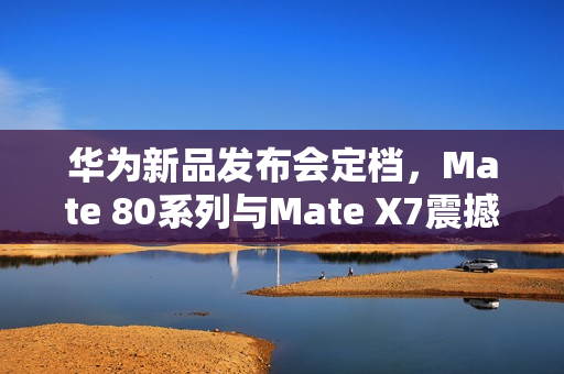 华为新品发布会定档，Mate 80系列与Mate X7震撼登场