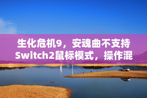 生化危机9，安魂曲不支持Switch2鼠标模式，操作混乱引发争议