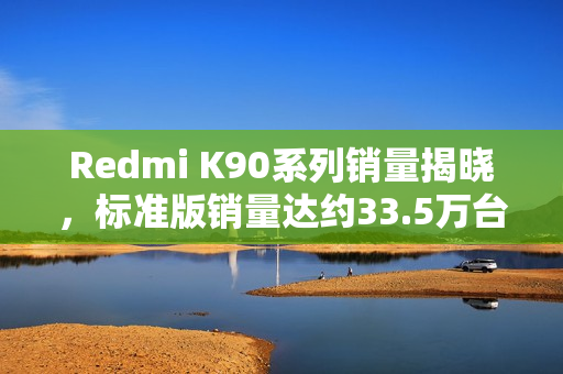 Redmi K90系列销量揭晓,标准版销量达约33.5万台 Redmi K90系列销量揭晓,标准版销量达约33.5万台