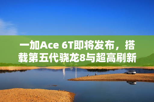 一加Ace 6T即将发布，搭载第五代骁龙8与超高刷新率165Hz屏幕