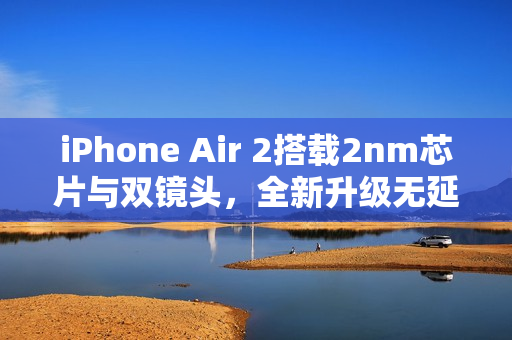 iPhone Air 2搭载2nm芯片与双镜头,全新升级无延迟推出计划! iPhone Air 2搭载2nm芯片与双镜头,全新升级无延迟推出计划!