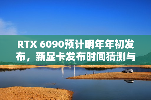 RTX 6090预计明年年初发布，新显卡发布时间猜测与影响分析