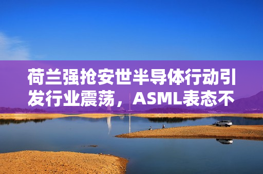 荷兰强抢安世半导体行动引发行业震荡,ASML表态不受影响 荷兰强抢安世半导体行动引发行业震荡,ASML表态不受影响
