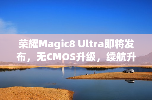 荣耀Magic8 Ultra即将发布，无CMOS升级，续航升级至7000mAh电池时代！