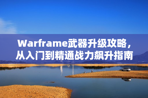 Warframe武器升级攻略，从入门到精通战力飙升指南